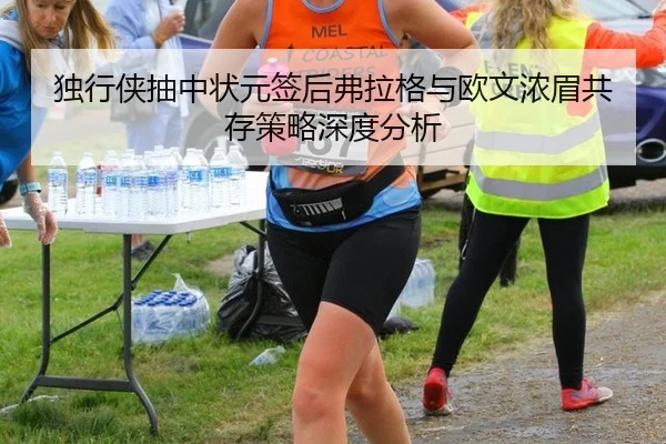 独行侠抽中状元签后弗拉格与欧文浓眉共存策略深度分析
